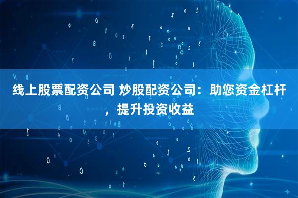 线上股票配资公司 炒股配资公司：助您资金杠杆，提升投资收益