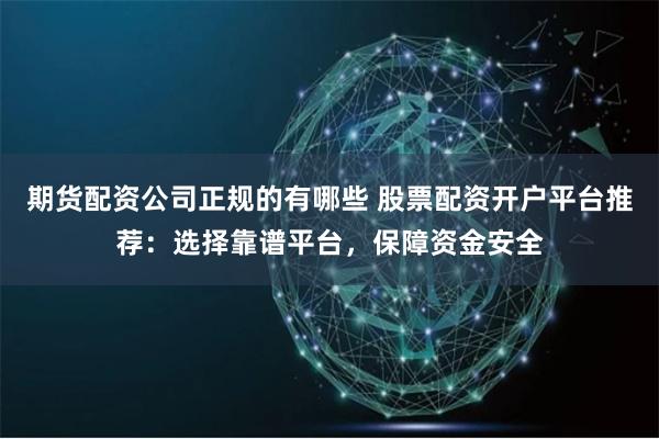 期货配资公司正规的有哪些 股票配资开户平台推荐：选择靠谱平台，保障资金安全