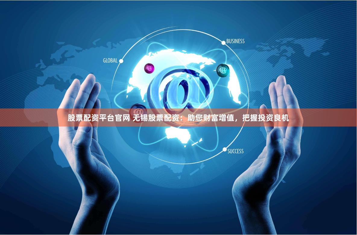 股票配资平台官网 无锡股票配资：助您财富增值，把握投资良机