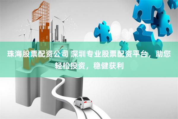 珠海股票配资公司 深圳专业股票配资平台，助您轻松投资，稳健获利