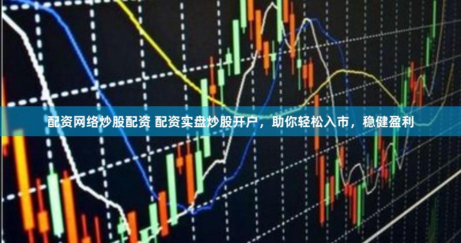 配资网络炒股配资 配资实盘炒股开户，助你轻松入市，稳健盈利