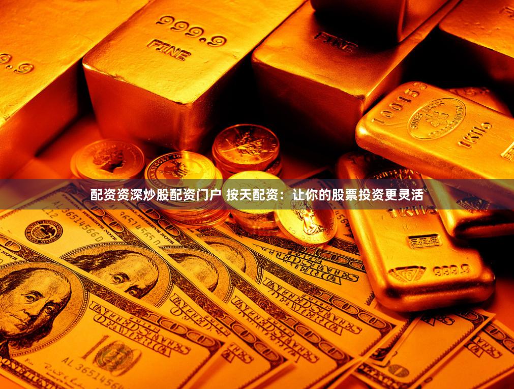 配资资深炒股配资门户 按天配资：让你的股票投资更灵活