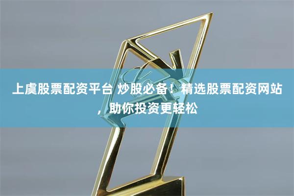 上虞股票配资平台 炒股必备！精选股票配资网站，助你投资更轻松
