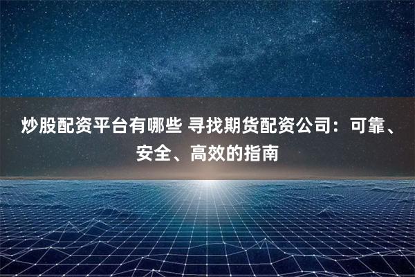 炒股配资平台有哪些 寻找期货配资公司：可靠、安全、高效的指南