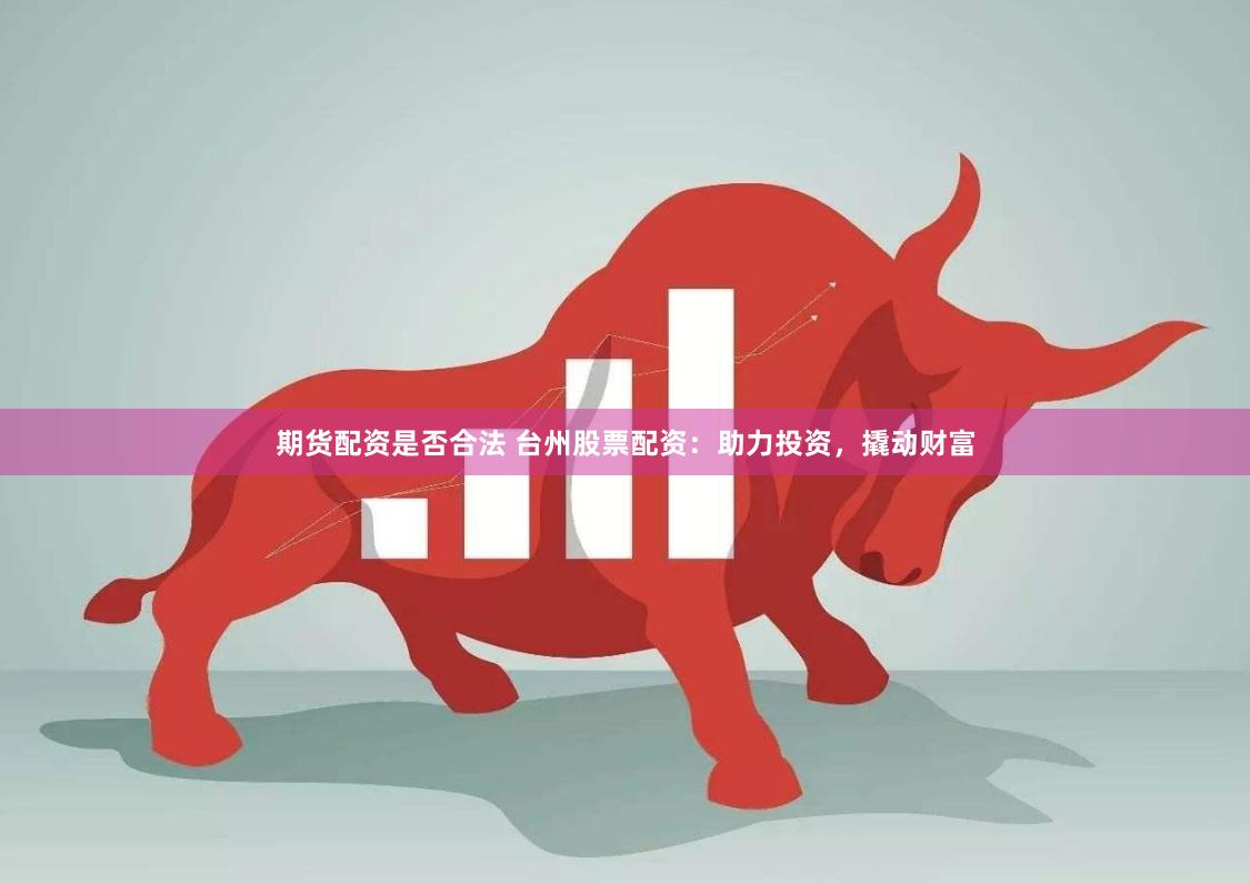 期货配资是否合法 台州股票配资：助力投资，撬动财富