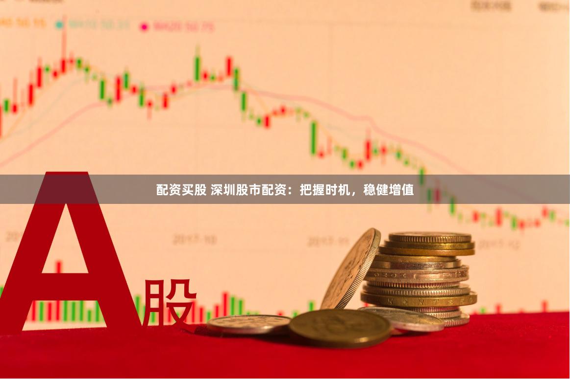 配资买股 深圳股市配资：把握时机，稳健增值