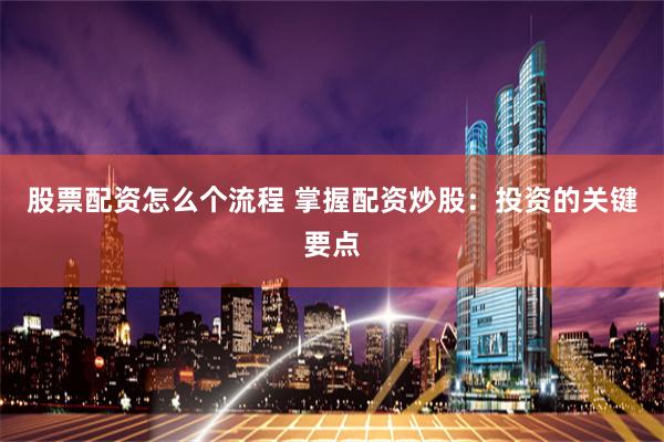 股票配资怎么个流程 掌握配资炒股：投资的关键要点