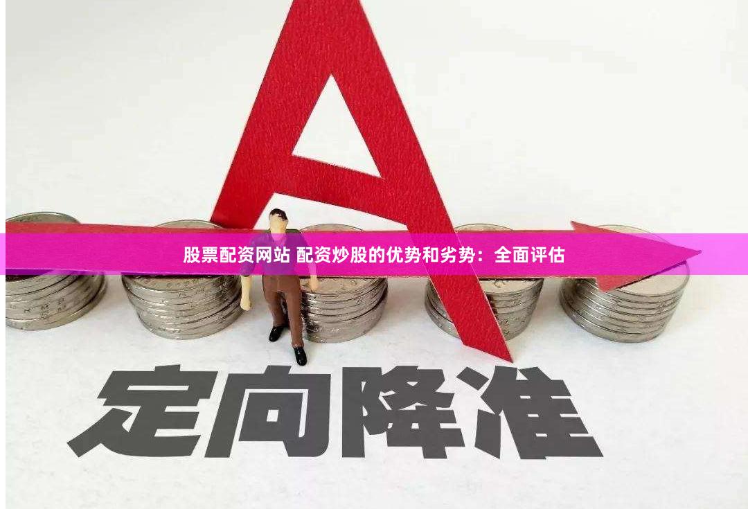 股票配资网站 配资炒股的优势和劣势：全面评估