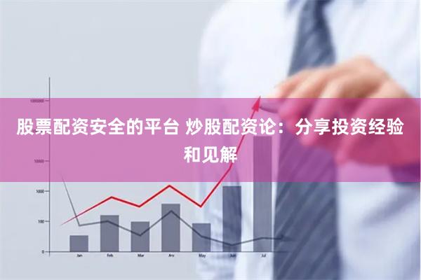股票配资安全的平台 炒股配资论：分享投资经验和见解