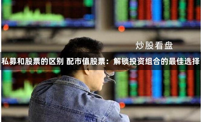 私募和股票的区别 配市值股票：解锁投资组合的最佳选择