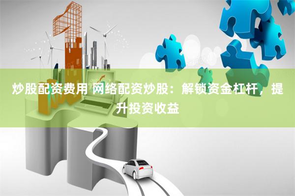 炒股配资费用 网络配资炒股：解锁资金杠杆，提升投资收益