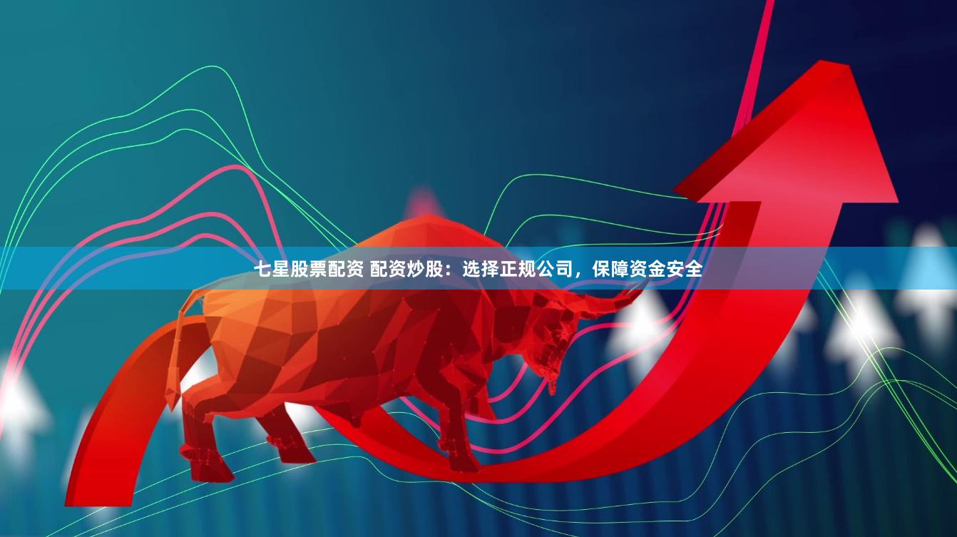 七星股票配资 配资炒股：选择正规公司，保障资金安全