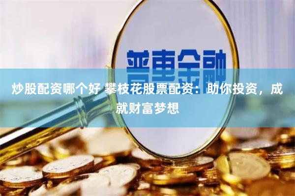 炒股配资哪个好 攀枝花股票配资：助你投资，成就财富梦想