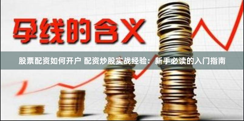 股票配资如何开户 配资炒股实战经验：新手必读的入门指南