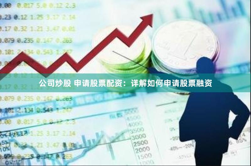 公司炒股 申请股票配资：详解如何申请股票融资