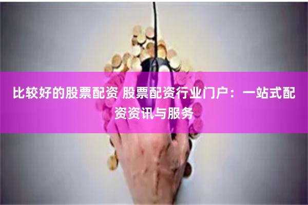 比较好的股票配资 股票配资行业门户：一站式配资资讯与服务
