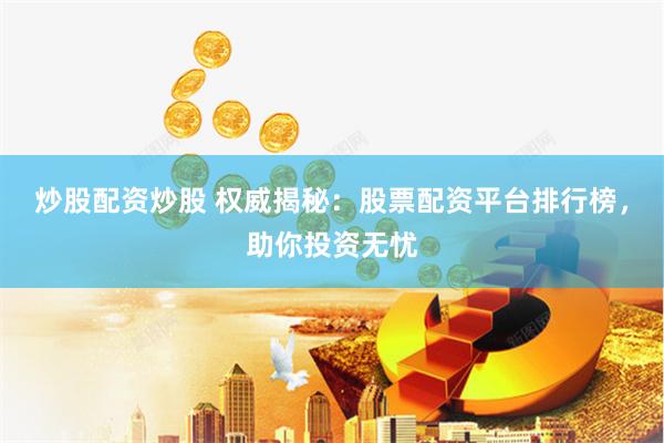 炒股配资炒股 权威揭秘：股票配资平台排行榜，助你投资无忧