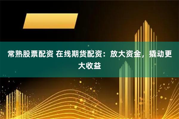 常熟股票配资 在线期货配资：放大资金，撬动更大收益