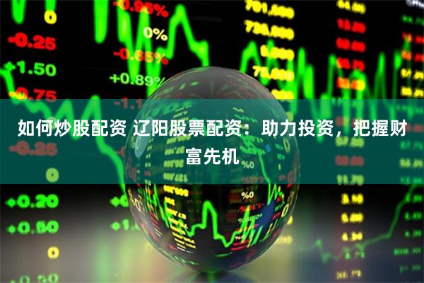 如何炒股配资 辽阳股票配资：助力投资，把握财富先机