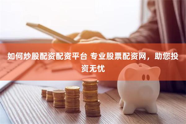 如何炒股配资配资平台 专业股票配资网，助您投资无忧