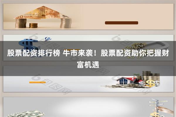 股票配资排行榜 牛市来袭！股票配资助你把握财富机遇