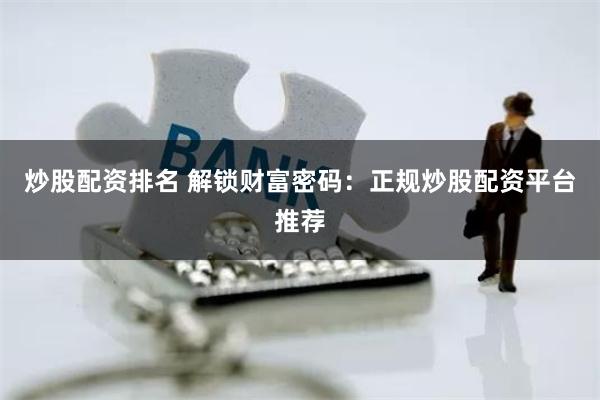 炒股配资排名 解锁财富密码：正规炒股配资平台推荐