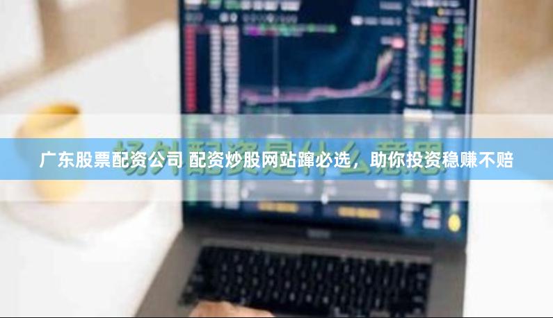 广东股票配资公司 配资炒股网站蹿必选，助你投资稳赚不赔