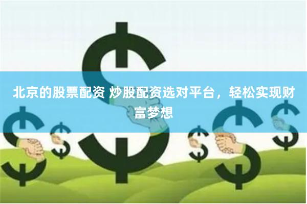 北京的股票配资 炒股配资选对平台，轻松实现财富梦想