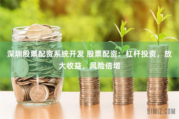 深圳股票配资系统开发 股票配资：杠杆投资，放大收益，风险倍增