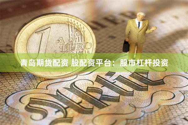 青岛期货配资 股配资平台：股市杠杆投资