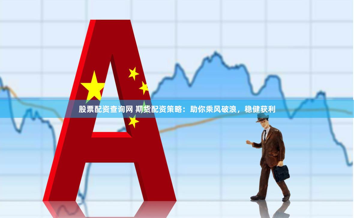 股票配资查询网 期货配资策略：助你乘风破浪，稳健获利