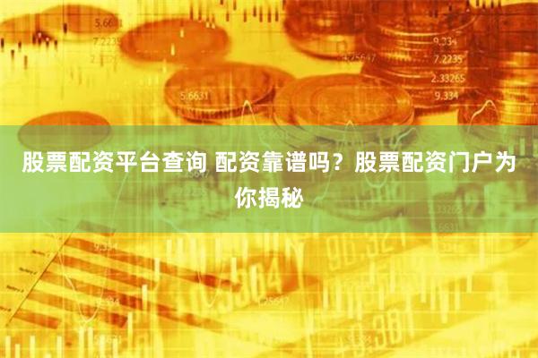 股票配资平台查询 配资靠谱吗？股票配资门户为你揭秘