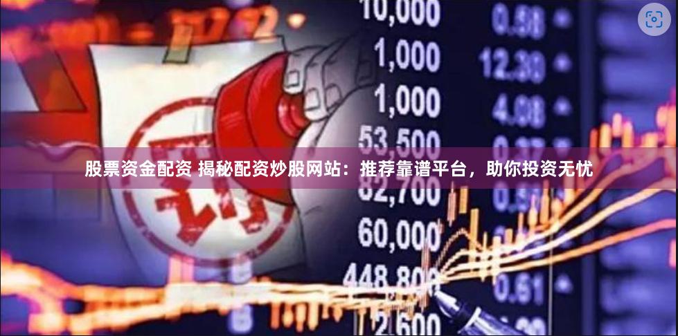 股票资金配资 揭秘配资炒股网站：推荐靠谱平台，助你投资无忧