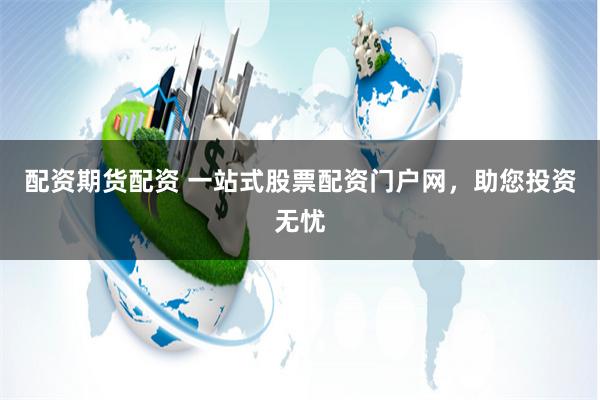 配资期货配资 一站式股票配资门户网，助您投资无忧