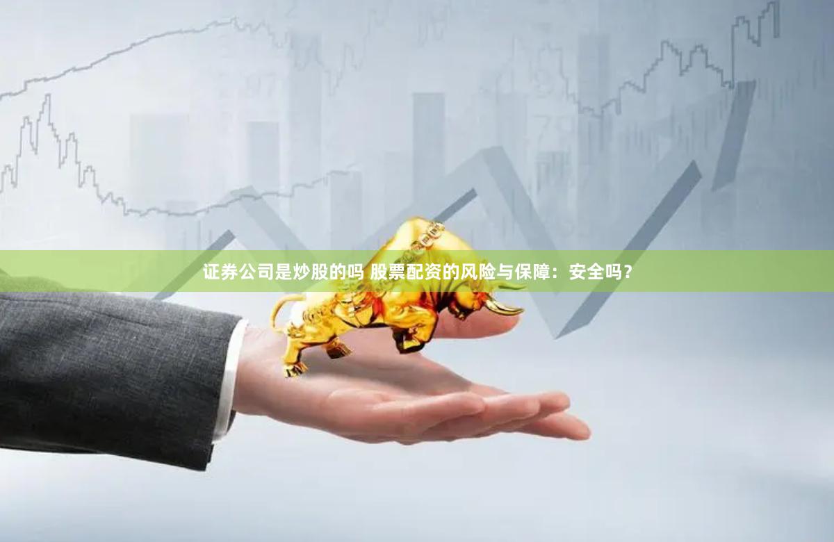 证券公司是炒股的吗 股票配资的风险与保障：安全吗？