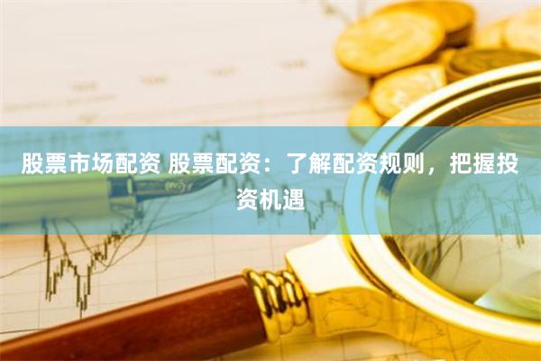 股票市场配资 股票配资：了解配资规则，把握投资机遇