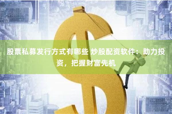 股票私募发行方式有哪些 炒股配资软件：助力投资，把握财富先机