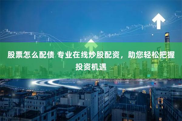 股票怎么配债 专业在线炒股配资，助您轻松把握投资机遇
