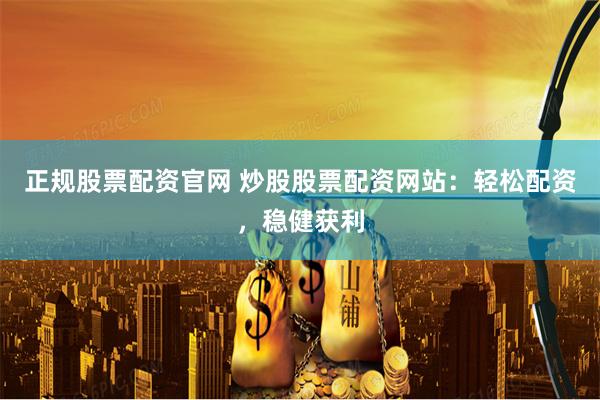 正规股票配资官网 炒股股票配资网站：轻松配资，稳健获利