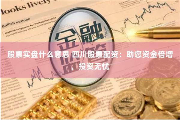 股票实盘什么意思 四川股票配资：助您资金倍增，投资无忧