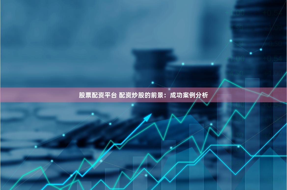 股票配资平台 配资炒股的前景：成功案例分析