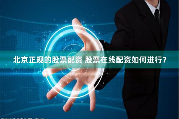 北京正规的股票配资 股票在线配资如何进行？