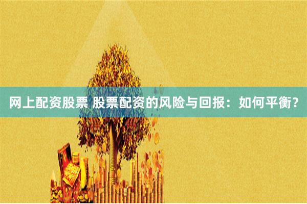 网上配资股票 股票配资的风险与回报：如何平衡？